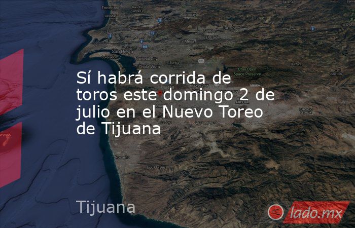 Sí habrá corrida de toros este domingo 2 de julio en el Nuevo Toreo de Tijuana. Noticias en tiempo real