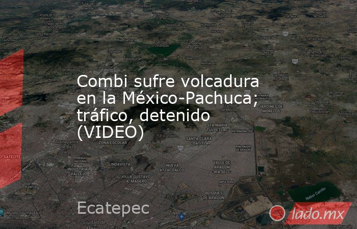 Combi sufre volcadura en la México-Pachuca; tráfico, detenido (VIDEO). Noticias en tiempo real