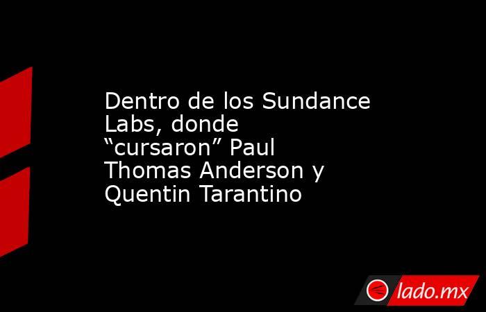 Dentro de los Sundance Labs, donde “cursaron” Paul Thomas Anderson y Quentin Tarantino. Noticias en tiempo real