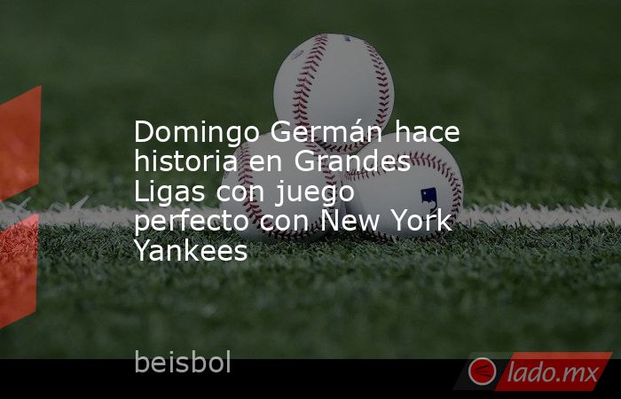 Domingo Germán hace historia en Grandes Ligas con juego perfecto con New York Yankees. Noticias en tiempo real