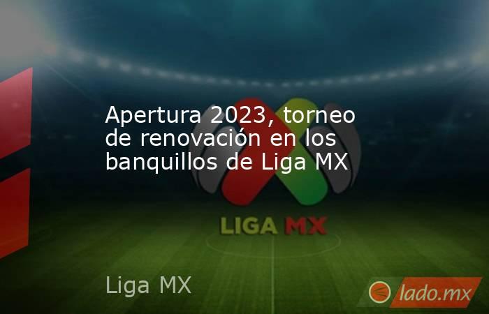 Apertura 2023, torneo de renovación en los banquillos de Liga MX. Noticias en tiempo real