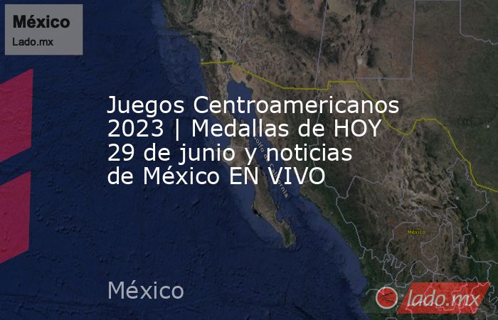 Juegos Centroamericanos 2023 | Medallas de HOY 29 de junio y noticias de México EN VIVO. Noticias en tiempo real