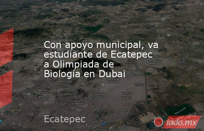 Con apoyo municipal, va estudiante de Ecatepec a Olimpiada de Biología en Dubai. Noticias en tiempo real