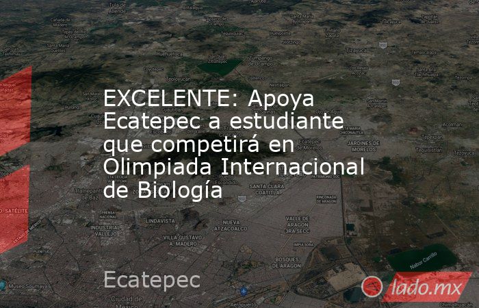 EXCELENTE: Apoya Ecatepec a estudiante que competirá en Olimpiada Internacional de Biología. Noticias en tiempo real