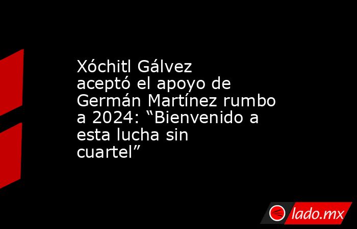 Xóchitl Gálvez aceptó el apoyo de Germán Martínez rumbo a 2024: “Bienvenido a esta lucha sin cuartel”. Noticias en tiempo real