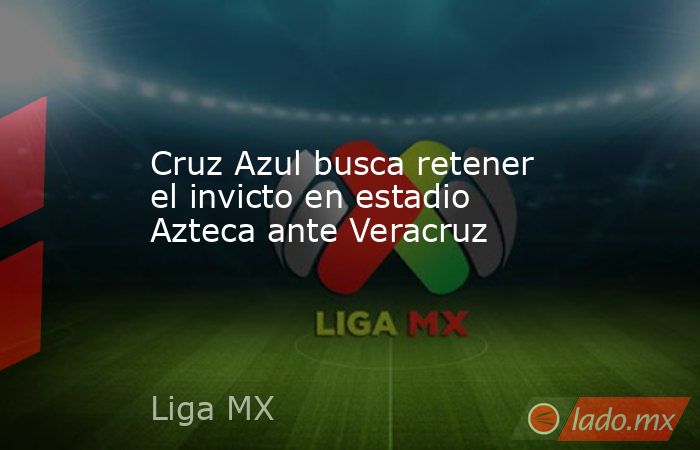 Cruz Azul busca retener el invicto en estadio Azteca ante Veracruz. Noticias en tiempo real