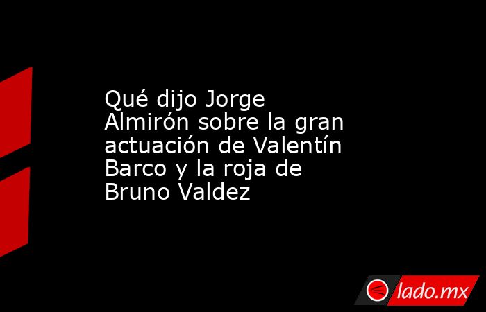 Qué dijo Jorge Almirón sobre la gran actuación de Valentín Barco y la roja de Bruno Valdez. Noticias en tiempo real
