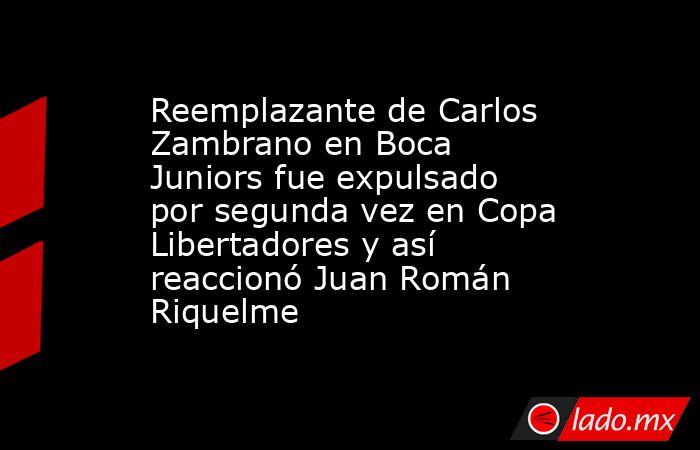 Reemplazante de Carlos Zambrano en Boca Juniors fue expulsado por segunda vez en Copa Libertadores y así reaccionó Juan Román Riquelme. Noticias en tiempo real