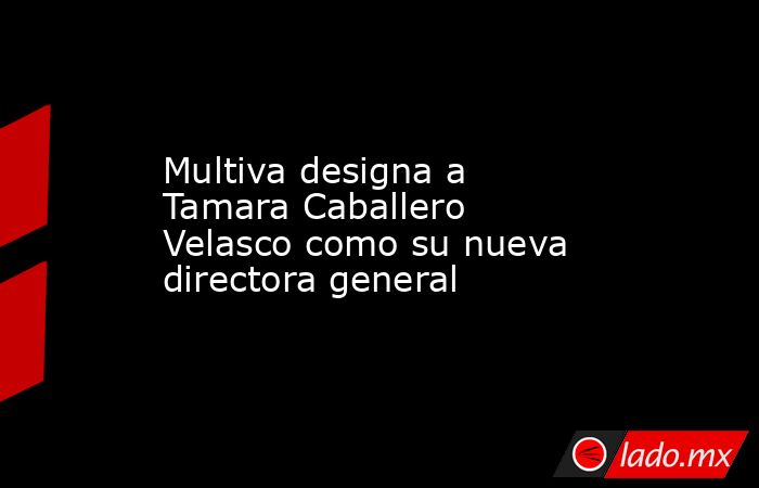 Multiva designa a Tamara Caballero Velasco como su nueva directora general. Noticias en tiempo real