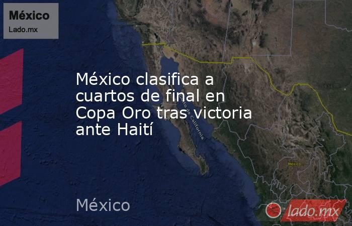 México clasifica a cuartos de final en Copa Oro tras victoria ante Haití. Noticias en tiempo real