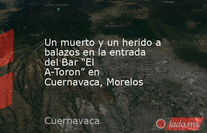 Un muerto y un herido a balazos en la entrada del Bar “El A-Toron” en Cuernavaca, Morelos. Noticias en tiempo real