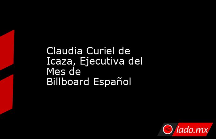 Claudia Curiel de Icaza, Ejecutiva del Mes de Billboard Español. Noticias en tiempo real