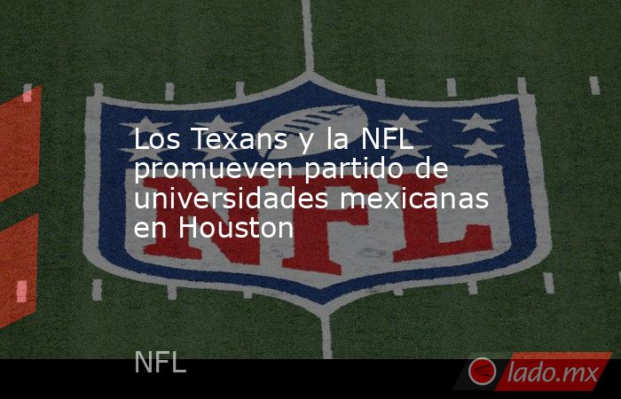 Los Texans y la NFL promueven partido de universidades mexicanas en Houston. Noticias en tiempo real