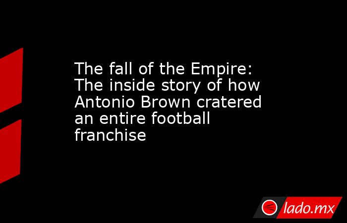 The fall of the Empire: The inside story of how Antonio Brown cratered an entire football franchise. Noticias en tiempo real