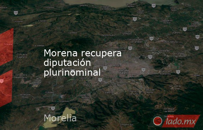 Morena recupera diputación plurinominal. Noticias en tiempo real