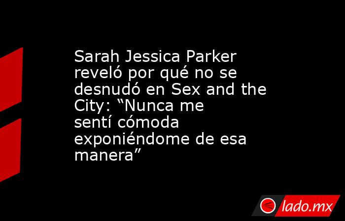 Sarah Jessica Parker reveló por qué no se desnudó en Sex and the City: “Nunca me sentí cómoda exponiéndome de esa manera”. Noticias en tiempo real