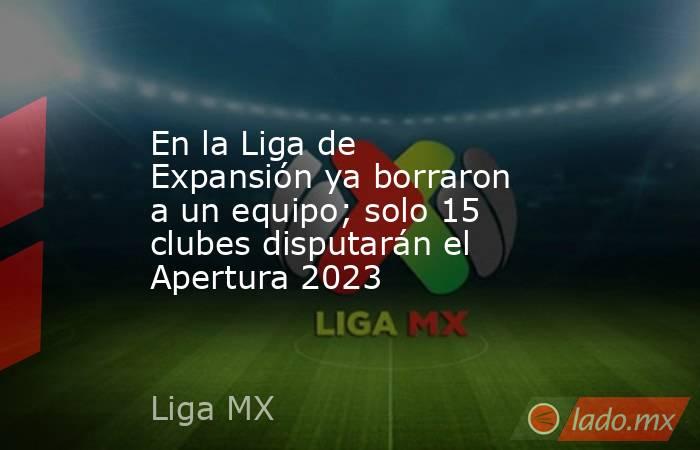 En la Liga de Expansión ya borraron a un equipo; solo 15 clubes disputarán el Apertura 2023. Noticias en tiempo real