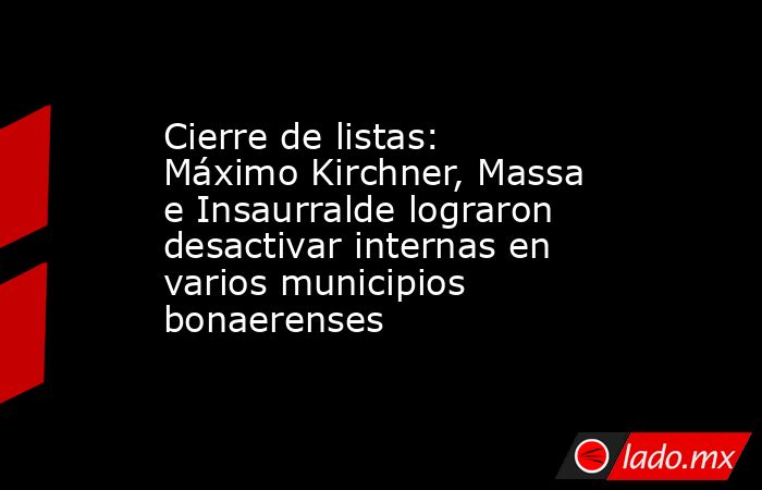 Cierre de listas: Máximo Kirchner, Massa e Insaurralde lograron desactivar internas en varios municipios bonaerenses. Noticias en tiempo real