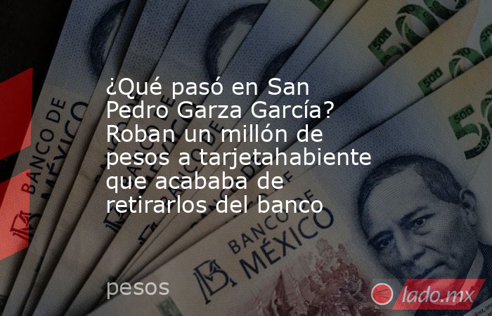 ¿Qué pasó en San Pedro Garza García? Roban un millón de pesos a tarjetahabiente que acababa de retirarlos del banco. Noticias en tiempo real