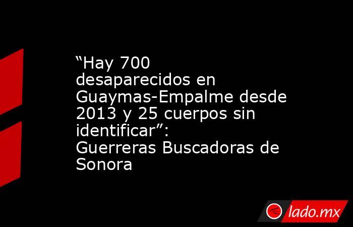 “Hay 700 desaparecidos en Guaymas-Empalme desde 2013 y 25 cuerpos sin identificar”: Guerreras Buscadoras de Sonora. Noticias en tiempo real