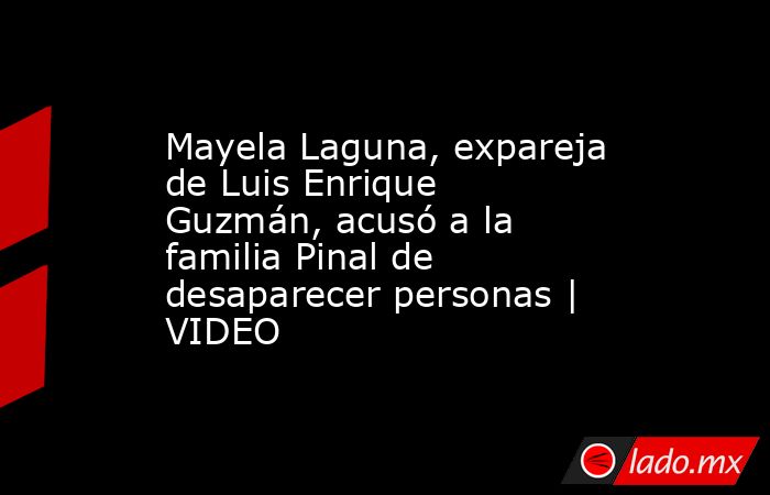 Mayela Laguna, expareja de Luis Enrique Guzmán, acusó a la familia Pinal de desaparecer personas | VIDEO. Noticias en tiempo real