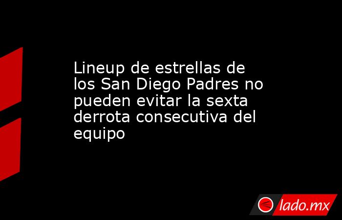 Lineup de estrellas de los San Diego Padres no pueden evitar la sexta derrota consecutiva del equipo. Noticias en tiempo real