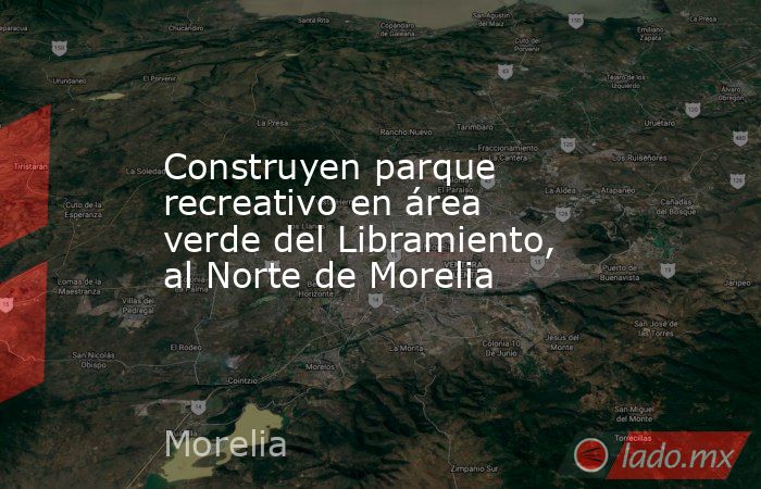 Construyen parque recreativo en área verde del Libramiento, al Norte de Morelia. Noticias en tiempo real