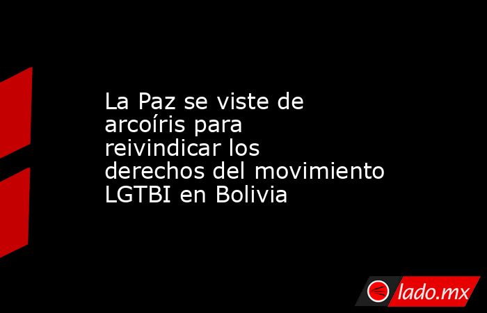 La Paz se viste de arcoíris para reivindicar los derechos del movimiento LGTBI en Bolivia. Noticias en tiempo real