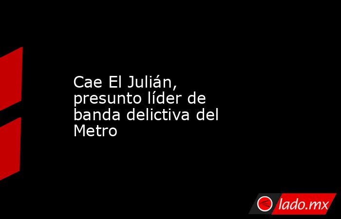 Cae El Julián, presunto líder de banda delictiva del Metro. Noticias en tiempo real