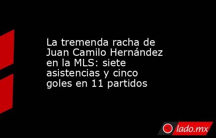 La tremenda racha de Juan Camilo Hernández en la MLS: siete asistencias y cinco goles en 11 partidos. Noticias en tiempo real