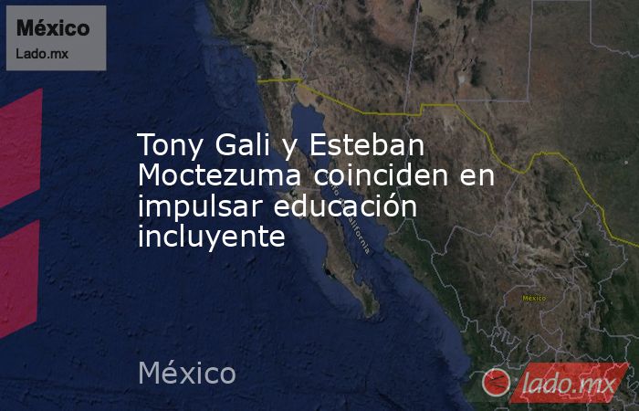Tony Gali y Esteban Moctezuma coinciden en impulsar educación incluyente. Noticias en tiempo real