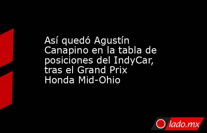 Así quedó Agustín Canapino en la tabla de posiciones del IndyCar, tras el Grand Prix Honda Mid-Ohio. Noticias en tiempo real