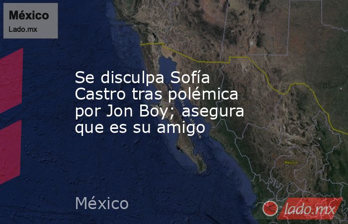 Se disculpa Sofía Castro tras polémica por Jon Boy; asegura que es su amigo. Noticias en tiempo real