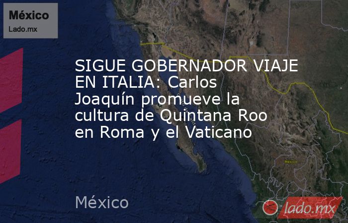 SIGUE GOBERNADOR VIAJE EN ITALIA: Carlos Joaquín promueve la cultura de Quintana Roo en Roma y el Vaticano. Noticias en tiempo real