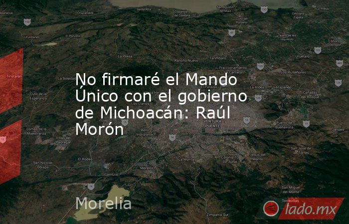 No firmaré el Mando Único con el gobierno de Michoacán: Raúl Morón. Noticias en tiempo real