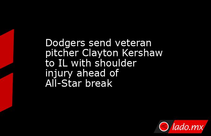 Dodgers send veteran pitcher Clayton Kershaw to IL with shoulder injury ahead of All-Star break. Noticias en tiempo real