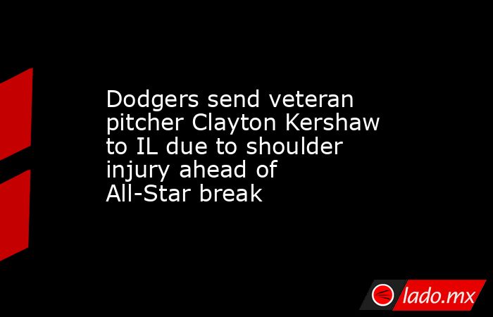 Dodgers send veteran pitcher Clayton Kershaw to IL due to shoulder injury ahead of All-Star break. Noticias en tiempo real
