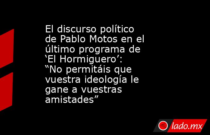 El discurso político de Pablo Motos en el último programa de ‘El Hormiguero’: “No permitáis que vuestra ideología le gane a vuestras amistades”. Noticias en tiempo real