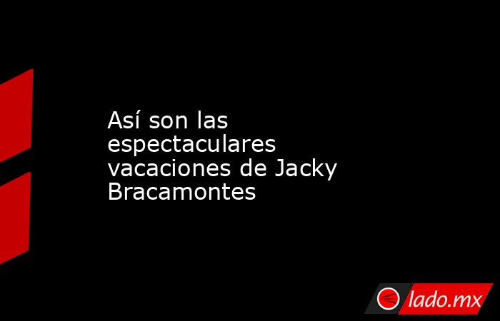 Así son las espectaculares vacaciones de Jacky Bracamontes. Noticias en tiempo real