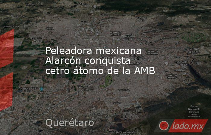Peleadora mexicana Alarcón conquista cetro átomo de la AMB. Noticias en tiempo real