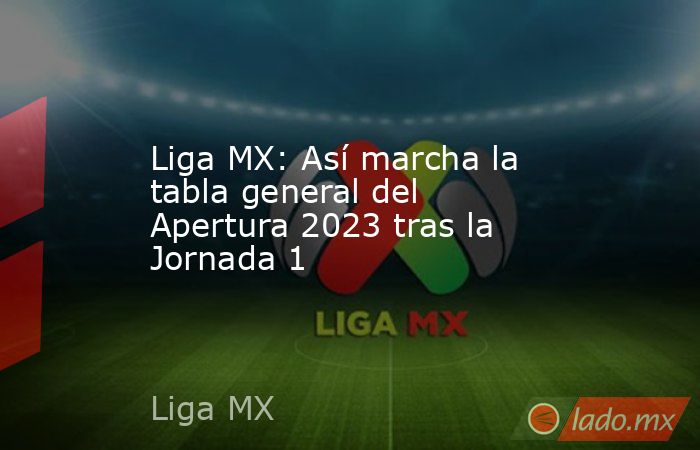 Liga MX: Así marcha la tabla general del Apertura 2023 tras la Jornada 1. Noticias en tiempo real