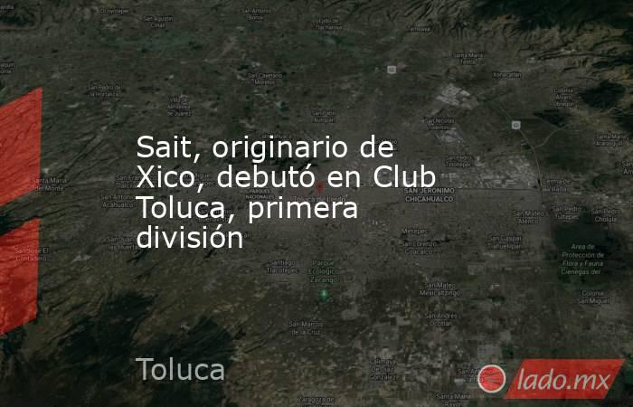 Sait, originario de Xico, debutó en Club Toluca, primera división. Noticias en tiempo real