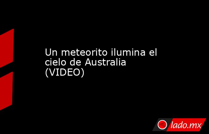 Un meteorito ilumina el cielo de Australia (VIDEO). Noticias en tiempo real
