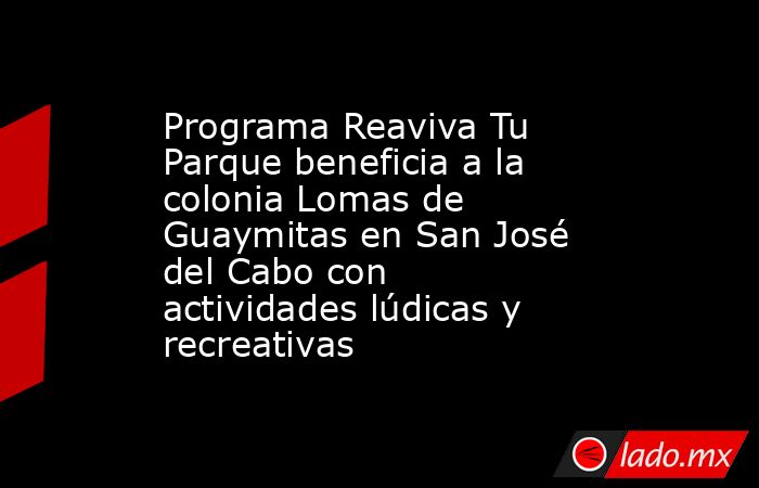 Programa Reaviva Tu Parque beneficia a la colonia Lomas de Guaymitas en San José del Cabo con actividades lúdicas y recreativas. Noticias en tiempo real