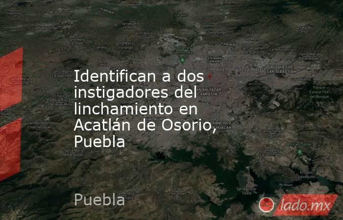 Identifican a dos instigadores del linchamiento en Acatlán de Osorio, Puebla. Noticias en tiempo real