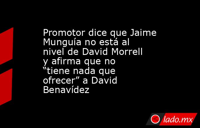 Promotor dice que Jaime Munguía no está al nivel de David Morrell y afirma que no “tiene nada que ofrecer” a David Benavídez. Noticias en tiempo real