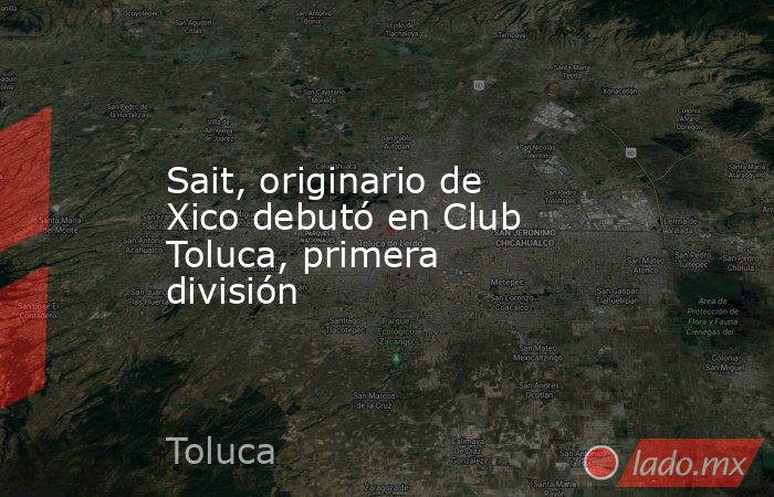 Sait, originario de Xico debutó en Club Toluca, primera división. Noticias en tiempo real