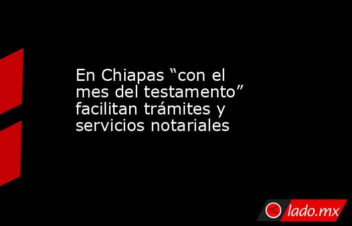 En Chiapas “con el mes del testamento” facilitan trámites y servicios notariales. Noticias en tiempo real