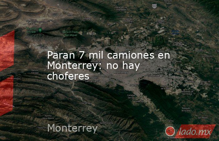 Paran 7 mil camiones en Monterrey: no hay choferes. Noticias en tiempo real