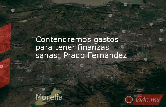 Contendremos gastos para tener finanzas sanas: Prado Fernández. Noticias en tiempo real